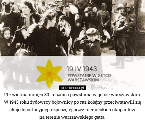 19 kwietnia minęła 80. rocznica powstania w getcie warszawskim. W 1943 roku żydowscy bojownicy po raz kolejny przeciwstawili się akcji deportacyjnej rozpoczętej przez niemieckich okupantów
 na terenie warszawskiego getta. 