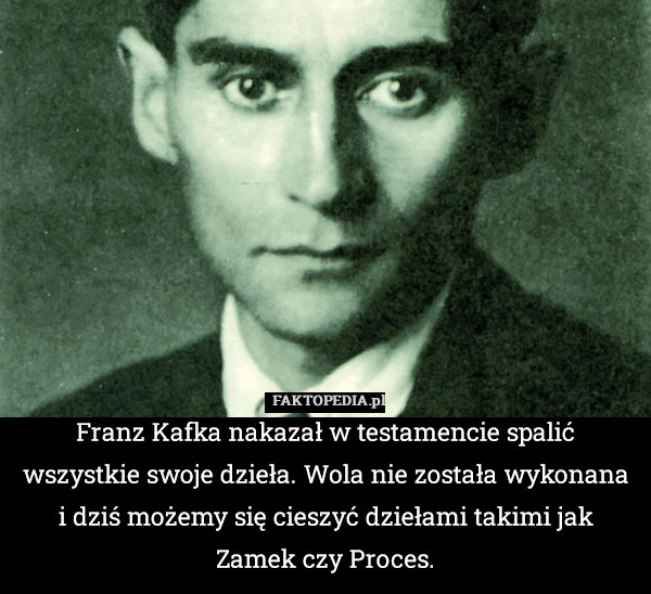 Franz Kafka nakazał w testamencie spalić wszystkie swoje dzieła. Wola nie została wykonana i dziś możemy się cieszyć dziełami takimi jak Zamek czy Proces. 