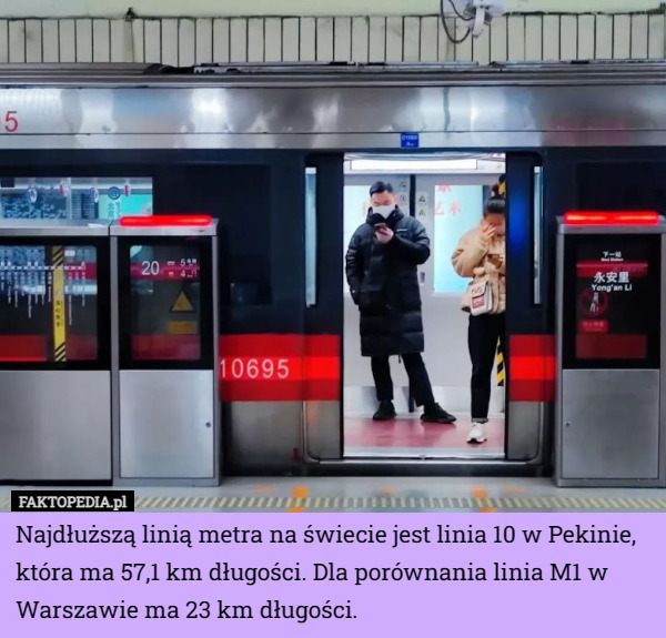 Najdłuższą linią metra na świecie jest linia 10 w Pekinie, która ma 57,1 km długości. Dla porównania linia M1 w Warszawie ma 23 km długości. 
