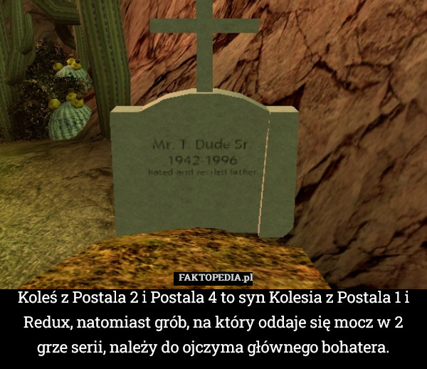Koleś z Postala 2 i Postala 4 to syn Kolesia z Postala 1 i Redux, natomiast grób, na który oddaje się mocz w 2 grze serii, należy do ojczyma głównego bohatera. 