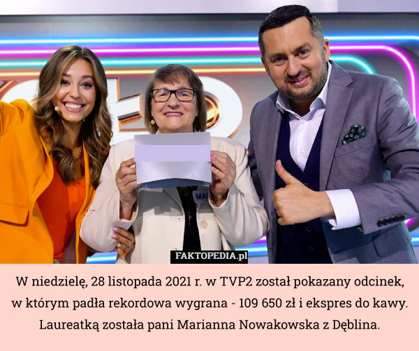 W niedzielę, 28 listopada 2021 r. w TVP2 został pokazany odcinek, w którym padła rekordowa wygrana - 109 650 zł i ekspres do kawy. Laureatką została pani Marianna Nowakowska z Dęblina. 