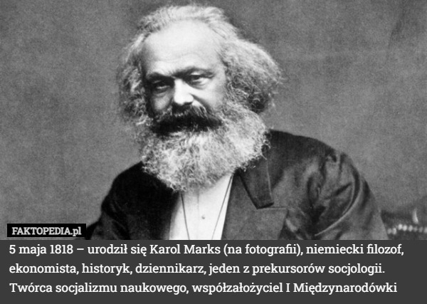 5 maja 1818 – urodził się Karol Marks (na fotografii), niemiecki filozof, ekonomista, historyk, dziennikarz, jeden z prekursorów socjologii. Twórca socjalizmu naukowego, współzałożyciel I Międzynarodówki 