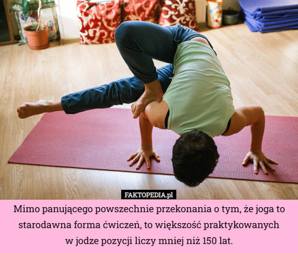 Mimo panującego powszechnie przekonania o tym, że joga to starodawna forma ćwiczeń, to większość praktykowanych
w jodze pozycji liczy mniej niż 150 lat. 
