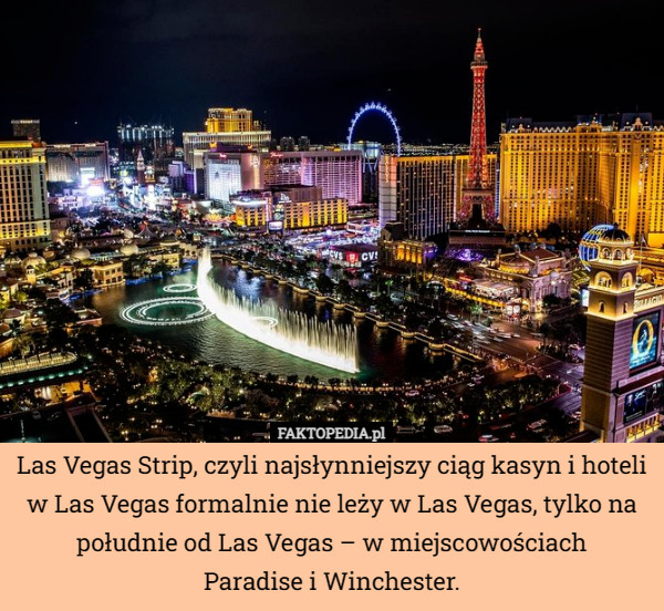 Las Vegas Strip, czyli najsłynniejszy ciąg kasyn i hoteli w Las Vegas formalnie nie leży w Las Vegas, tylko na południe od Las Vegas – w miejscowościach
Paradise i Winchester. 