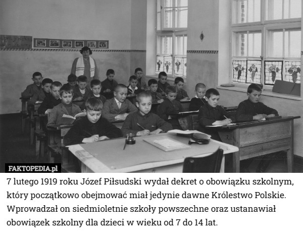7 lutego 1919 roku Józef Piłsudski wydał dekret o obowiązku szkolnym, który początkowo obejmować miał jedynie dawne Królestwo Polskie. Wprowadzał on siedmioletnie szkoły powszechne oraz ustanawiał obowiązek szkolny dla dzieci w wieku od 7 do 14 lat. 