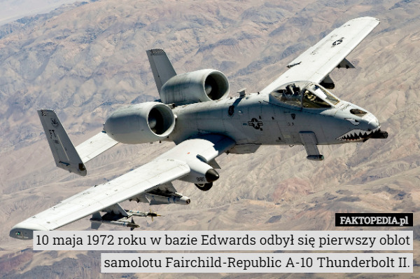 10 maja 1972 roku w bazie Edwards odbył się pierwszy oblot samolotu Fairchild-Republic A-10 Thunderbolt II. 