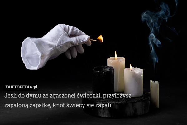 Jeśli do dymu ze zgaszonej świeczki, przyłożysz zapaloną zapałkę, knot świecy się zapali. 