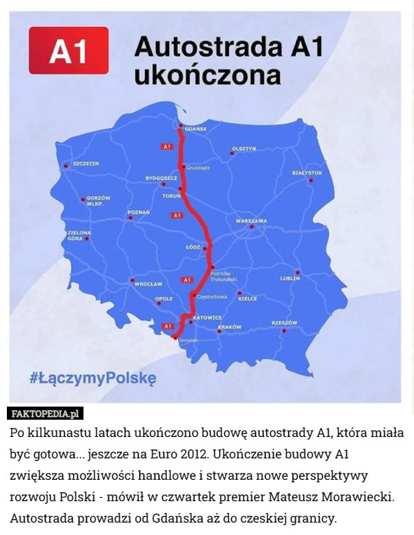 Po kilkunastu latach ukończono budowę autostrady A1, która miała być gotowa... jeszcze na Euro 2012. Ukończenie budowy A1 zwiększa możliwości handlowe i stwarza nowe perspektywy rozwoju Polski - mówił w czwartek premier Mateusz Morawiecki. Autostrada prowadzi od Gdańska aż do czeskiej granicy. 