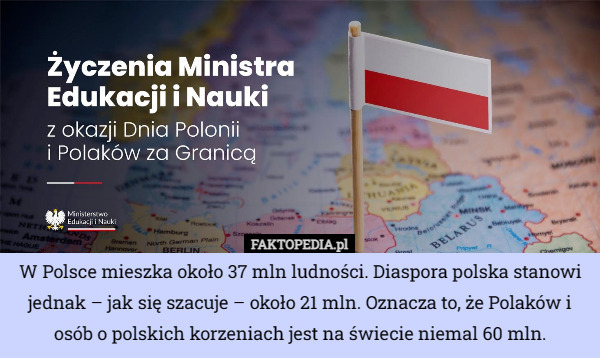 W Polsce mieszka około 37 mln ludności. Diaspora polska stanowi jednak – jak się szacuje – około 21 mln. Oznacza to, że Polaków i osób o polskich korzeniach jest na świecie niemal 60 mln. 