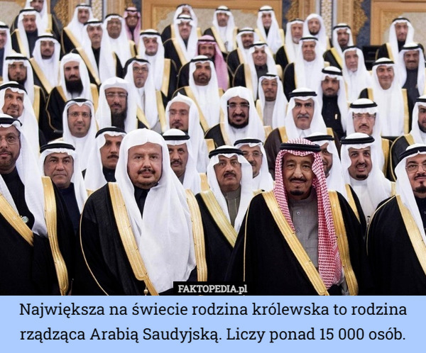 Największa na świecie rodzina królewska to rodzina rządząca Arabią Saudyjską. Liczy ponad 15 000 osób. 