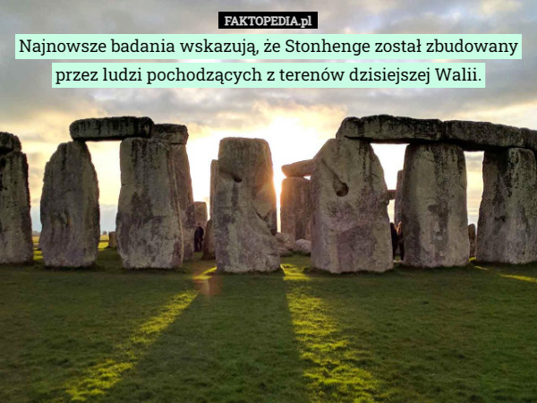 Najnowsze badania wskazują, że Stonhenge został zbudowany przez ludzi pochodzących z terenów dzisiejszej Walii. 