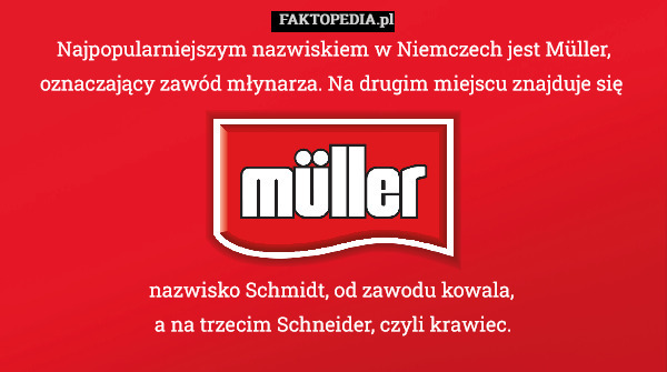 Najpopularniejszym nazwiskiem w Niemczech jest Müller, oznaczający zawód młynarza. Na drugim miejscu znajduje się 





nazwisko Schmidt, od zawodu kowala, 
a na trzecim Schneider, czyli krawiec. 