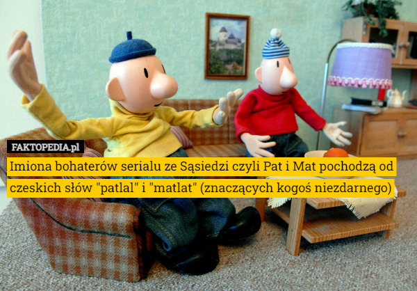 Imiona bohaterów serialu ze Sąsiedzi czyli Pat i Mat pochodzą od czeskich słów "patlal" i "matlat" (znaczących kogoś niezdarnego) 