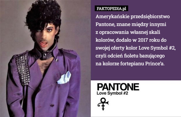 Amerykańskie przedsiębiorstwo Pantone, znane między innymi
z opracowania własnej skali kolorów, dodało w 2017 roku do swojej oferty kolor Love Symbol #2, czyli odcień fioletu bazującego
na kolorze fortepianu Prince’a. 