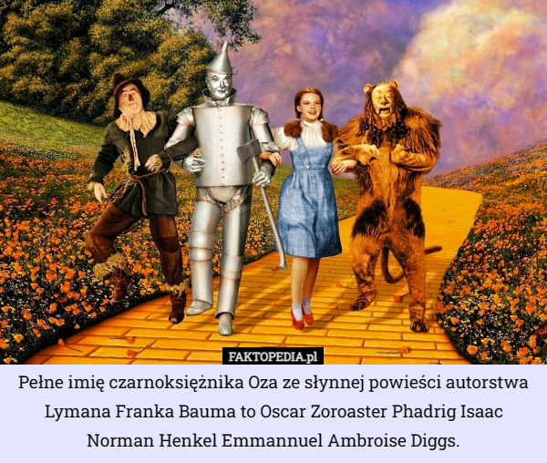 Pełne imię czarnoksiężnika Oza ze słynnej powieści autorstwa Lymana Franka Bauma to Oscar Zoroaster Phadrig Isaac Norman Henkel Emmannuel Ambroise Diggs. 