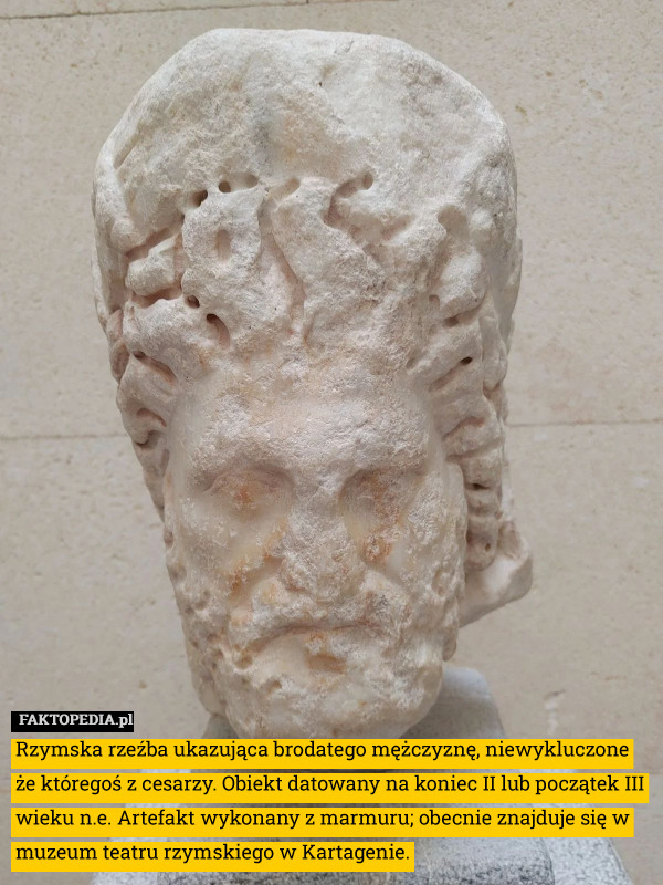 Rzymska rzeźba ukazująca brodatego mężczyznę, niewykluczone że któregoś z cesarzy. Obiekt datowany na koniec II lub początek III wieku n.e. Artefakt wykonany z marmuru; obecnie znajduje się w muzeum teatru rzymskiego w Kartagenie. 