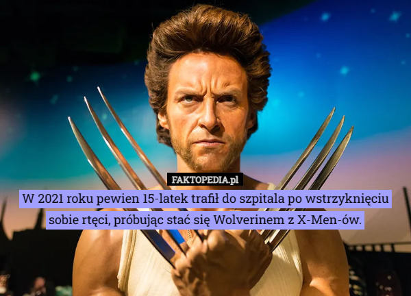 W 2021 roku pewien 15-latek trafił do szpitala po wstrzyknięciu sobie rtęci, próbując stać się Wolverinem z X-Men-ów. 