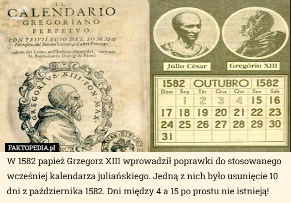 W 1582 papież Grzegorz XIII wprowadził poprawki do stosowanego wcześniej kalendarza juliańskiego. Jedną z nich było usunięcie 10 dni z października 1582. Dni między 4 a 15 po prostu nie istnieją! 