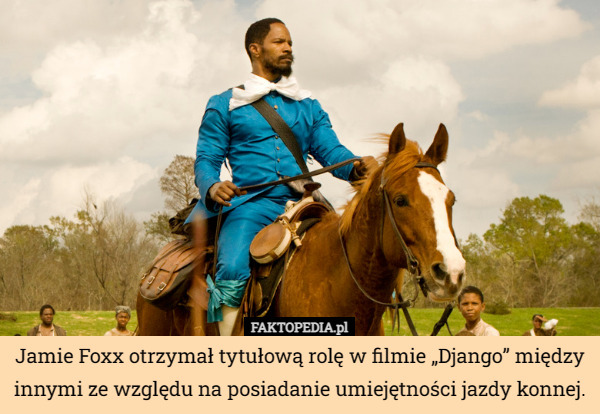 Jamie Foxx otrzymał tytułową rolę w filmie „Django” między innymi ze względu na posiadanie umiejętności jazdy konnej. 