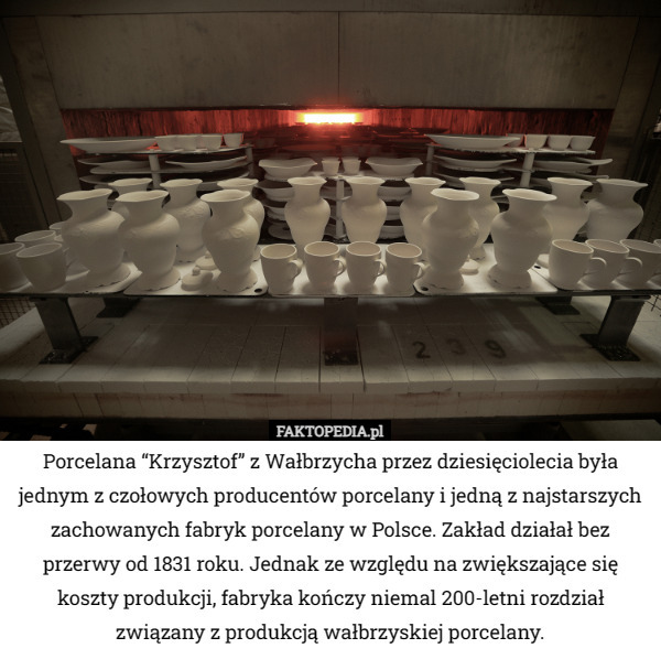 Porcelana “Krzysztof” z Wałbrzycha przez dziesięciolecia była jednym z czołowych producentów porcelany i jedną z najstarszych zachowanych fabryk porcelany w Polsce. Zakład działał bez przerwy od 1831 roku. Jednak ze względu na zwiększające się koszty produkcji, fabryka kończy niemal 200-letni rozdział związany z produkcją wałbrzyskiej porcelany. 