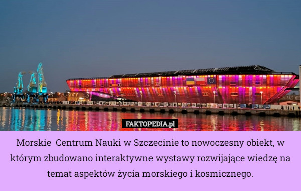 Morskie  Centrum Nauki w Szczecinie to nowoczesny obiekt, w którym zbudowano interaktywne wystawy rozwijające wiedzę na temat aspektów życia morskiego i kosmicznego. 