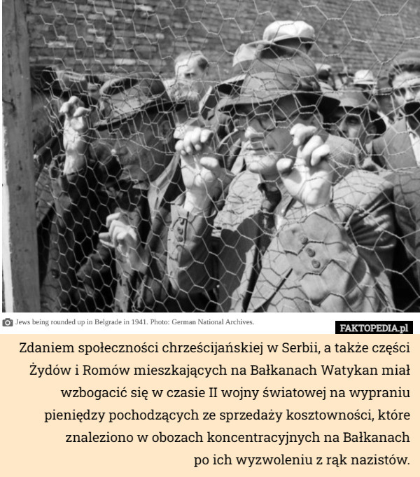 Zdaniem społeczności chrześcijańskiej w Serbii, a także części Żydów i Romów mieszkających na Bałkanach Watykan miał wzbogacić się w czasie II wojny światowej na wypraniu pieniędzy pochodzących ze sprzedaży kosztowności, które znaleziono w obozach koncentracyjnych na Bałkanach
 po ich wyzwoleniu z rąk nazistów. 