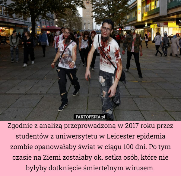 Zgodnie z analizą przeprowadzoną w 2017 roku przez studentów z uniwersytetu w Leicester epidemia zombie opanowałaby świat w ciągu 100 dni. Po tym czasie na Ziemi zostałaby ok. setka osób, które nie byłyby dotknięcie śmiertelnym wirusem. 