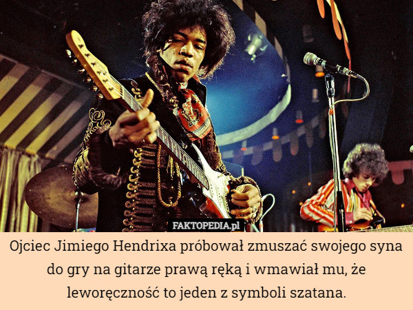 Ojciec Jimiego Hendrixa próbował zmuszać swojego syna do gry na gitarze prawą ręką i wmawiał mu, że leworęczność to jeden z symboli szatana. 