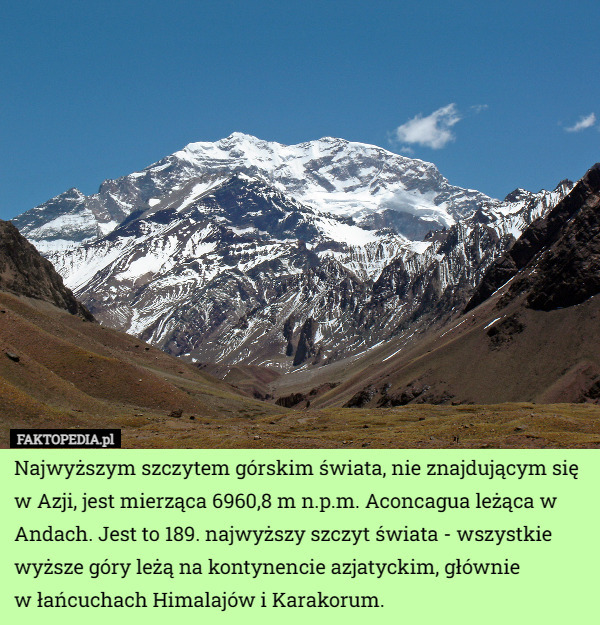 Najwyższym szczytem górskim świata, nie znajdującym się w Azji, jest mierząca 6960,8 m n.p.m. Aconcagua leżąca w Andach. Jest to 189. najwyższy szczyt świata - wszystkie wyższe góry leżą na kontynencie azjatyckim, głównie
 w łańcuchach Himalajów i Karakorum. 
