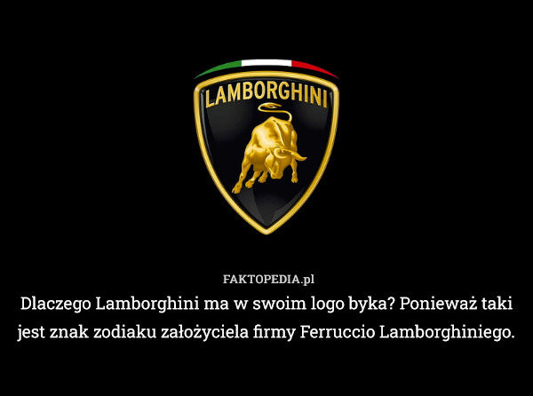 Dlaczego Lamborghini ma w swoim logo byka? Ponieważ taki jest znak zodiaku założyciela firmy Ferruccio Lamborghiniego. 