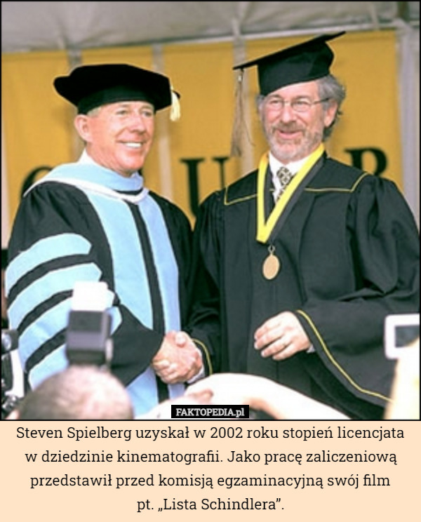 Steven Spielberg uzyskał w 2002 roku stopień licencjata w dziedzinie kinematografii. Jako pracę zaliczeniową przedstawił przed komisją egzaminacyjną swój film
pt. „Lista Schindlera”. 