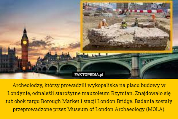 Archeolodzy, którzy prowadzili wykopaliska na placu budowy w Londynie, odnaleźli starożytne mauzoleum Rzymian. Znajdowało się tuż obok targu Borough Market i stacji London Bridge. Badania zostały przeprowadzone przez Museum of London Archaeology (MOLA). 