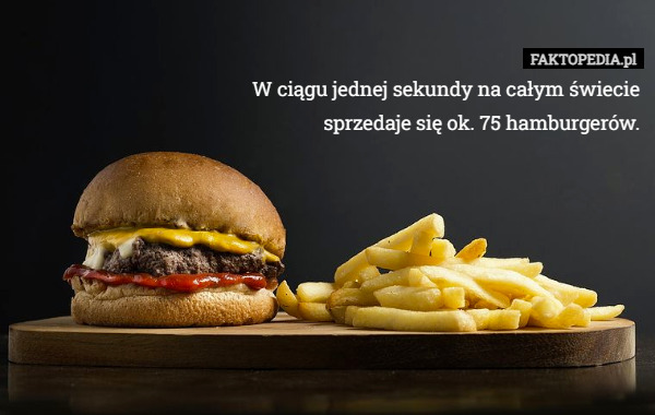 W ciągu jednej sekundy na całym świecie sprzedaje się ok. 75 hamburgerów. 