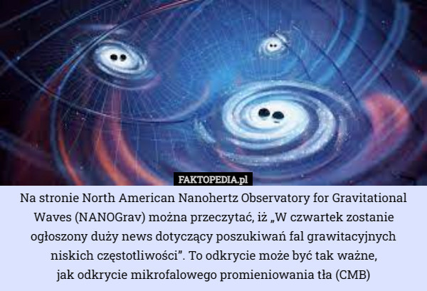 Na stronie North American Nanohertz Observatory for Gravitational Waves (NANOGrav) można przeczytać, iż „W czwartek zostanie ogłoszony duży news dotyczący poszukiwań fal grawitacyjnych niskich częstotliwości”. To odkrycie może być tak ważne,
 jak odkrycie mikrofalowego promieniowania tła (CMB) 