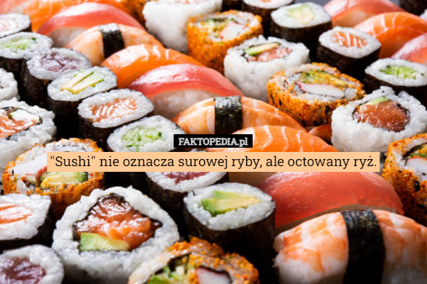 "Sushi" nie oznacza surowej ryby, ale octowany ryż. 