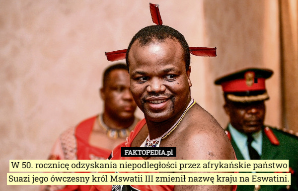W 50. rocznicę odzyskania niepodległości przez afrykańskie państwo Suazi jego ówczesny król Mswatii III zmienił nazwę kraju na Eswatini. 