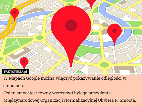 W Mapach Google można włączyć pokazywanie odległości w smootach.
Jeden smoot jest równy wzrostowi byłego prezydenta Międzynarodowej Organizacji Normalizacyjnej Oliviera R. Smoota. 