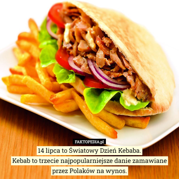 14 lipca to Światowy Dzień Kebaba.
 Kebab to trzecie najpopularniejsze danie zamawiane
 przez Polaków na wynos. 