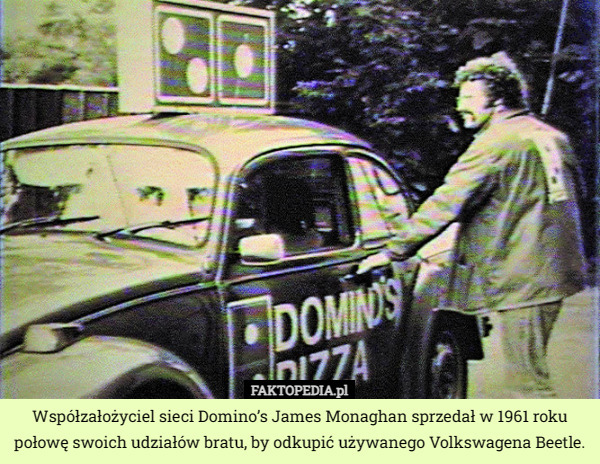 Współzałożyciel sieci Domino’s James Monaghan sprzedał w 1961 roku połowę swoich udziałów bratu, by odkupić używanego Volkswagena Beetle. 