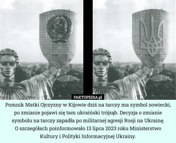 Pomnik Matki Ojczyzny w Kijowie dziś na tarczy ma symbol sowiecki, po zmianie pojawi się tam ukraiński trójząb. Decyzja o zmianie symbolu na tarczy zapadła po militarnej agresji Rosji na Ukrainę.
 O szczegółach poinformowało 13 lipca 2023 roku Ministerstwo
 Kultury i Polityki Informacyjnej Ukrainy. 