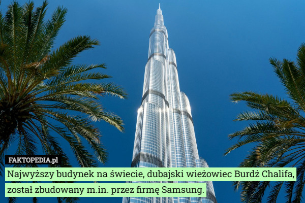 Najwyższy budynek na świecie, dubajski wieżowiec Burdż Chalifa, został zbudowany m.in. przez firmę Samsung. 