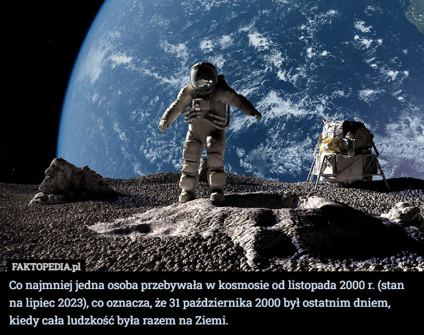 Co najmniej jedna osoba przebywała w kosmosie od listopada 2000 r. (stan na lipiec 2023), co oznacza, że 31 października 2000 był ostatnim dniem, kiedy cała ludzkość była razem na Ziemi. 