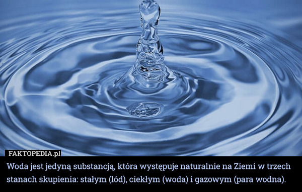Woda jest jedyną substancją, która występuje naturalnie na Ziemi w trzech stanach skupienia: stałym (lód), ciekłym (woda) i gazowym (para wodna). 