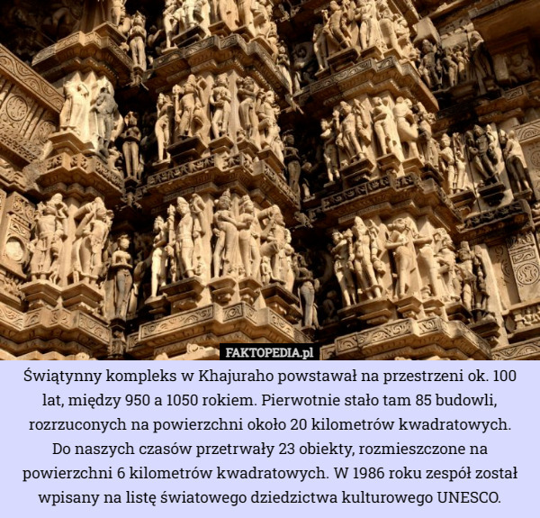 Świątynny kompleks w Khajuraho powstawał na przestrzeni ok. 100 lat, między 950 a 1050 rokiem. Pierwotnie stało tam 85 budowli, rozrzuconych na powierzchni około 20 kilometrów kwadratowych.
 Do naszych czasów przetrwały 23 obiekty, rozmieszczone na powierzchni 6 kilometrów kwadratowych. W 1986 roku zespół został wpisany na listę światowego dziedzictwa kulturowego UNESCO. 