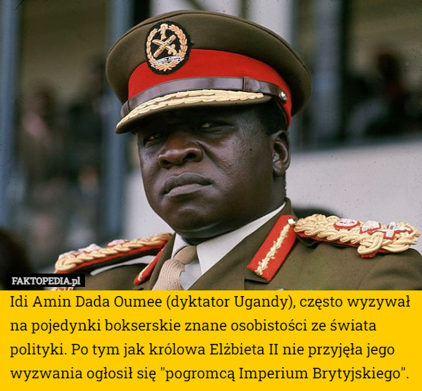 Idi Amin Dada Oumee (dyktator Ugandy), często wyzywał na pojedynki bokserskie znane osobistości ze świata polityki. Po tym jak królowa Elżbieta II nie przyjęła jego wyzwania ogłosił się "pogromcą Imperium Brytyjskiego". 