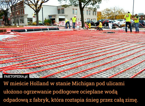 W mieście Holland w stanie Michigan pod ulicami ułożono ogrzewanie podłogowe ocieplane wodą odpadową z fabryk, która roztapia śnieg przez całą zimę. 