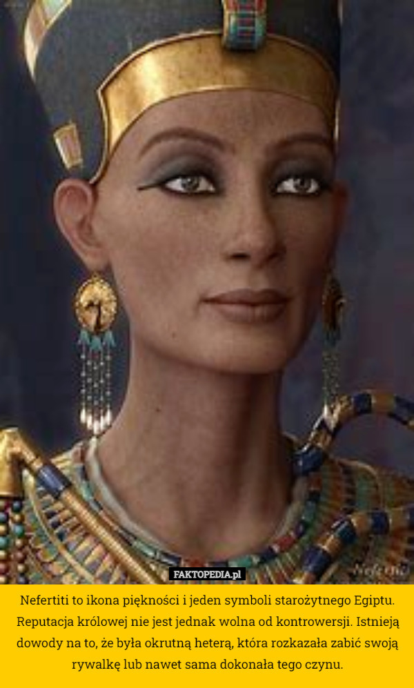 Nefertiti to ikona piękności i jeden symboli starożytnego Egiptu. Reputacja królowej nie jest jednak wolna od kontrowersji. Istnieją dowody na to, że była okrutną heterą, która rozkazała zabić swoją rywalkę lub nawet sama dokonała tego czynu. 