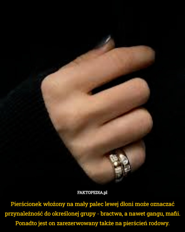 Pierścionek włożony na mały palec lewej dłoni może oznaczać przynależność do określonej grupy - bractwa, a nawet gangu, mafii. Ponadto jest on zarezerwowany także na pierścień rodowy. 