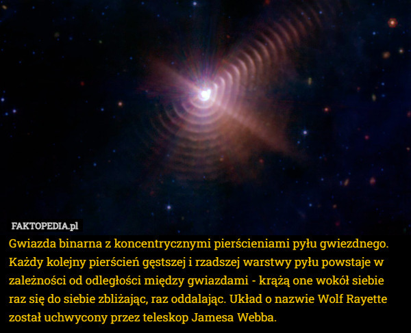 Gwiazda binarna z koncentrycznymi pierścieniami pyłu gwiezdnego. Każdy kolejny pierścień gęstszej i rzadszej warstwy pyłu powstaje w zależności od odległości między gwiazdami - krążą one wokół siebie raz się do siebie zbliżając, raz oddalając. Układ o nazwie Wolf Rayette został uchwycony przez teleskop Jamesa Webba. 