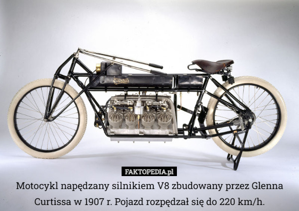 Motocykl napędzany silnikiem V8 zbudowany przez Glenna Curtissa w 1907 r. Pojazd rozpędzał się do 220 km/h. 